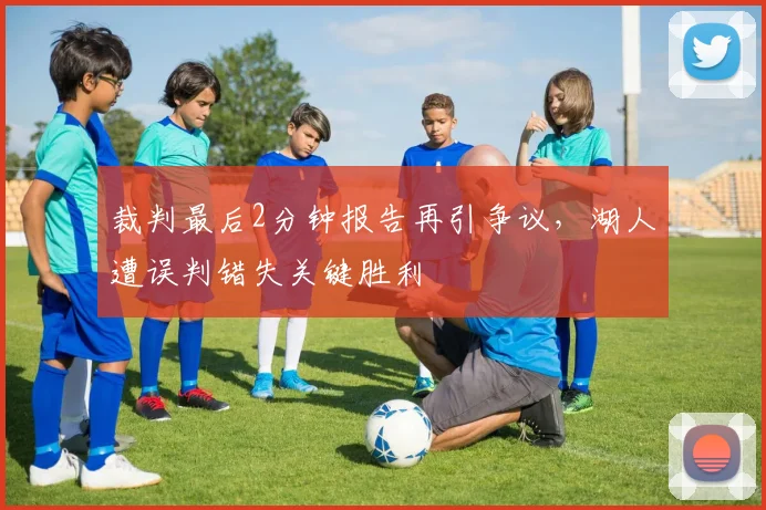 裁判最后2分钟报告再引争议，湖人遭误判错失关键胜利
