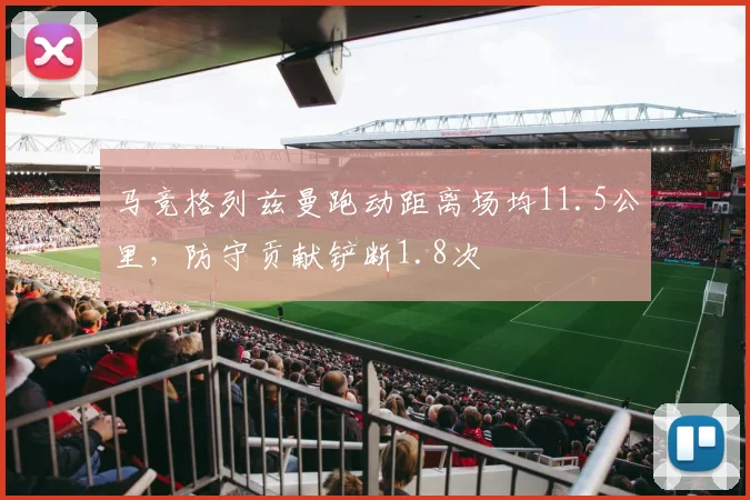 马竞格列兹曼跑动距离场均11.5公里,防守贡献铲断1.8次