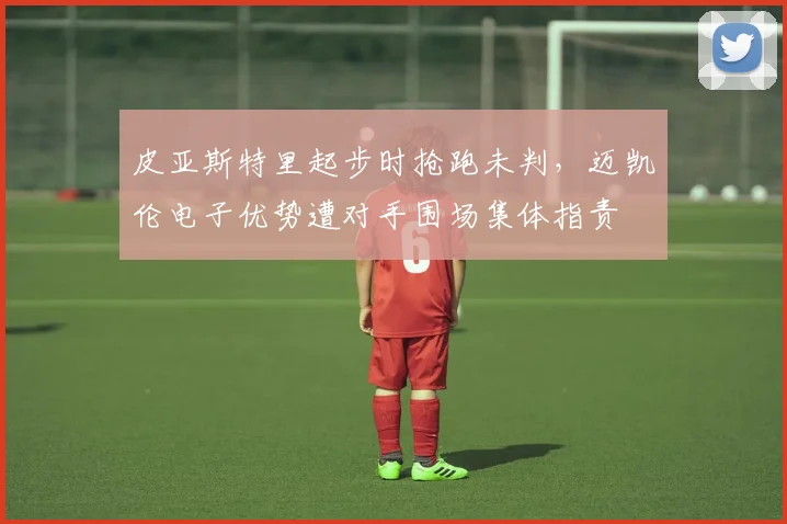 皮亚斯特里起步时抢跑未判，迈凯伦电子优势遭对手围场集体指责