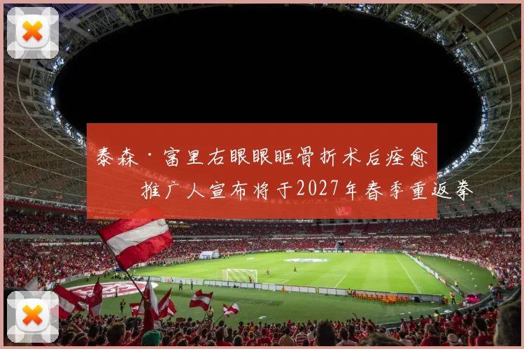 泰森·富里右眼眼眶骨折术后痊愈,推广人宣布将于2027年春季重返拳台