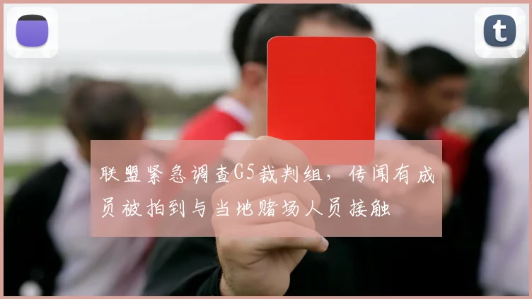 联盟紧急调查G5裁判组，传闻有成员被拍到与当地赌场人员接触